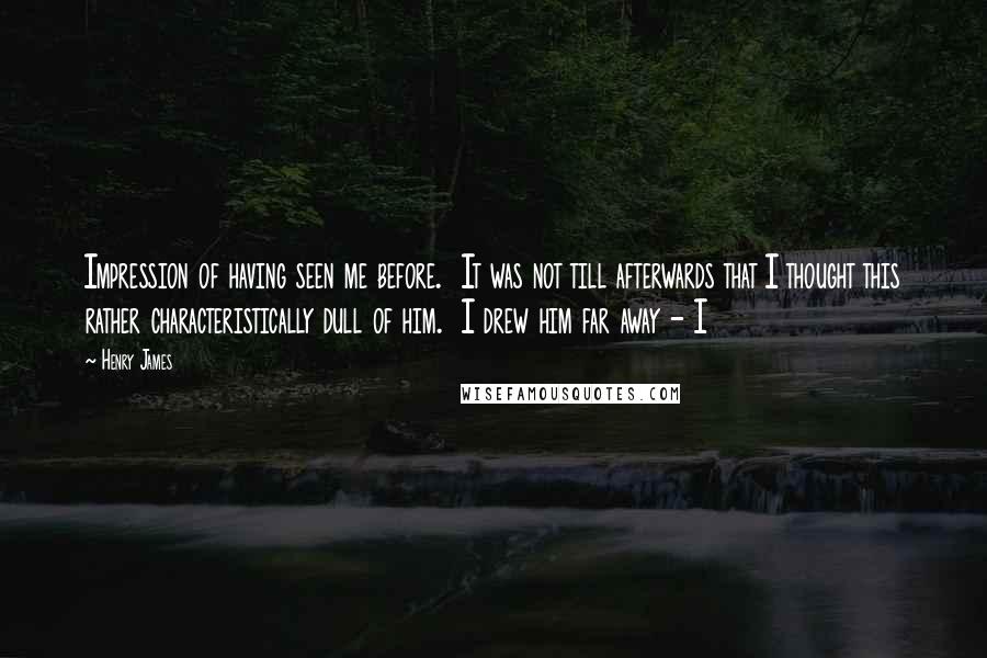 Henry James Quotes: Impression of having seen me before.  It was not till afterwards that I thought this rather characteristically dull of him.  I drew him far away - I
