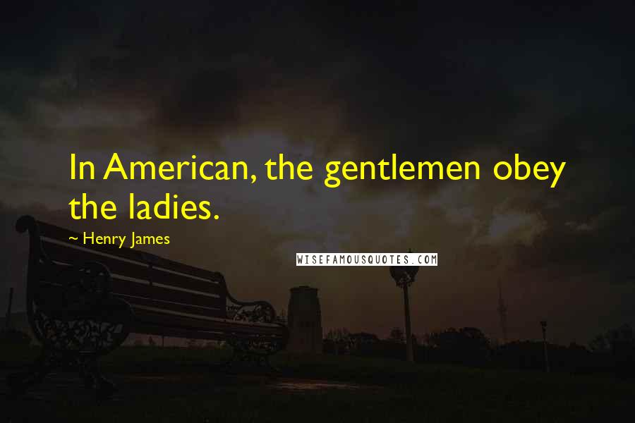 Henry James Quotes: In American, the gentlemen obey the ladies.