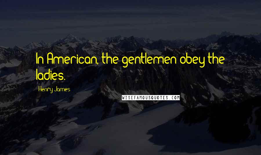 Henry James Quotes: In American, the gentlemen obey the ladies.