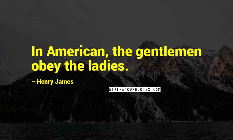 Henry James Quotes: In American, the gentlemen obey the ladies.