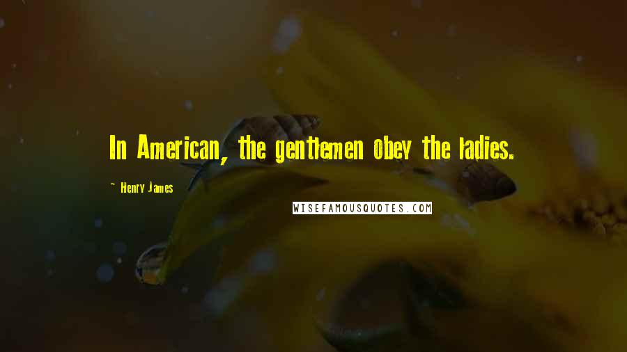 Henry James Quotes: In American, the gentlemen obey the ladies.