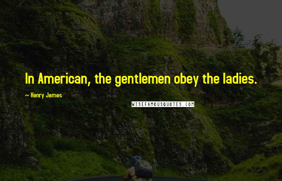 Henry James Quotes: In American, the gentlemen obey the ladies.