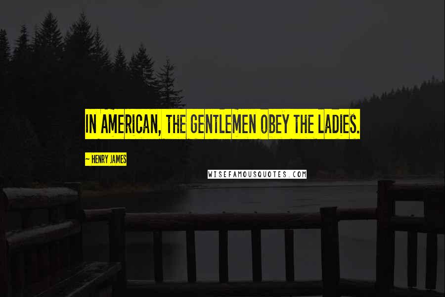 Henry James Quotes: In American, the gentlemen obey the ladies.