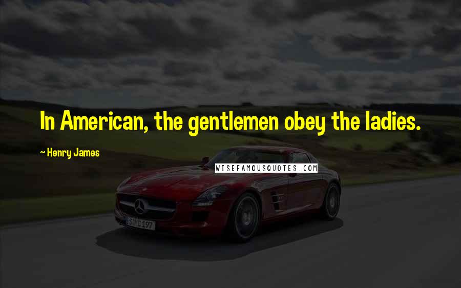 Henry James Quotes: In American, the gentlemen obey the ladies.