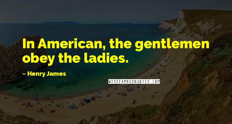 Henry James Quotes: In American, the gentlemen obey the ladies.