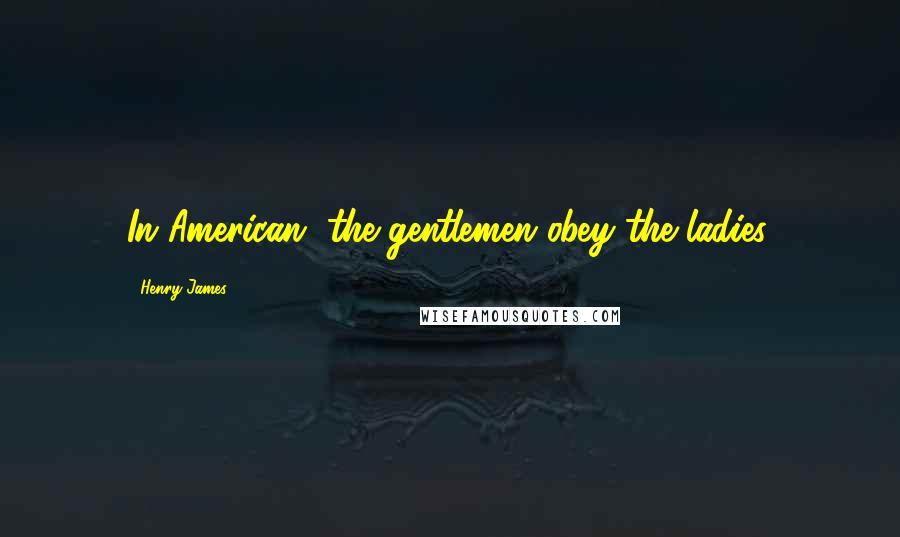 Henry James Quotes: In American, the gentlemen obey the ladies.
