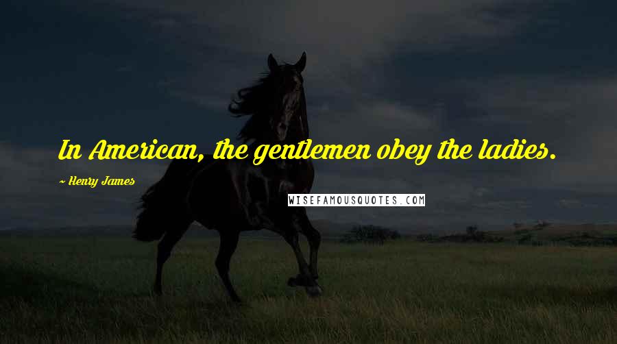 Henry James Quotes: In American, the gentlemen obey the ladies.