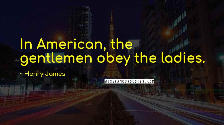 Henry James Quotes: In American, the gentlemen obey the ladies.