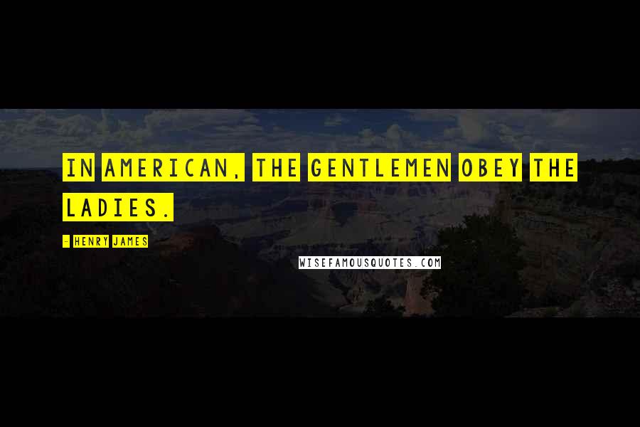 Henry James Quotes: In American, the gentlemen obey the ladies.