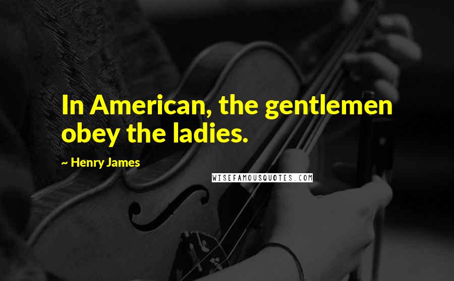 Henry James Quotes: In American, the gentlemen obey the ladies.