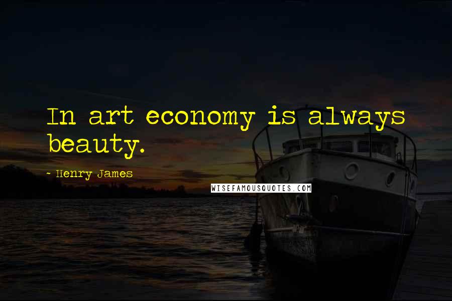 Henry James Quotes: In art economy is always beauty.