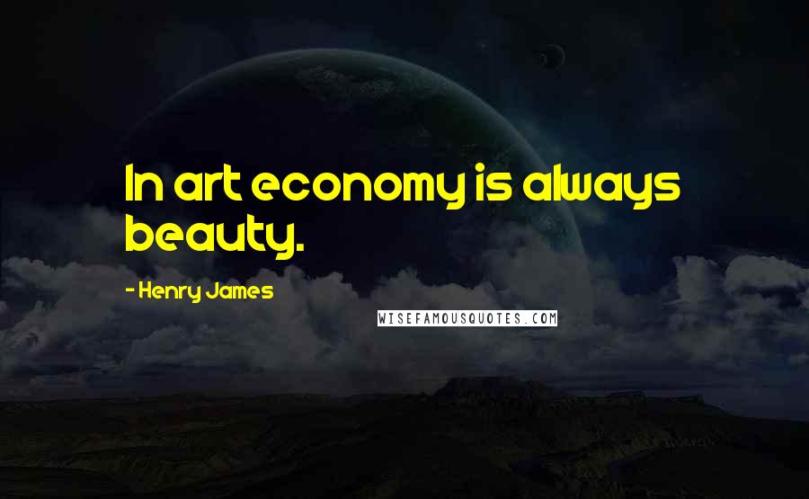 Henry James Quotes: In art economy is always beauty.