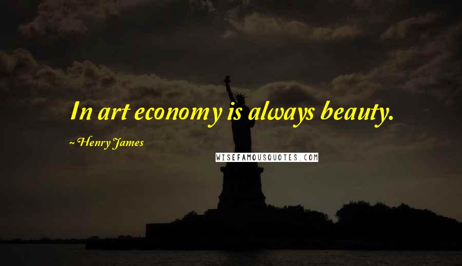 Henry James Quotes: In art economy is always beauty.