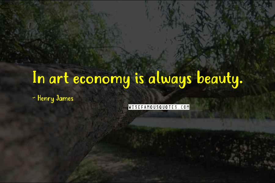 Henry James Quotes: In art economy is always beauty.