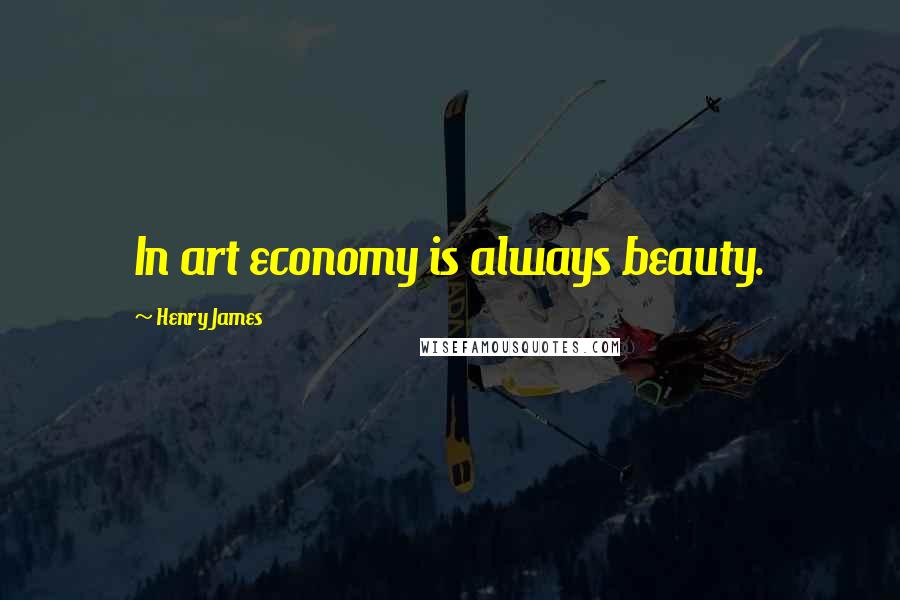 Henry James Quotes: In art economy is always beauty.