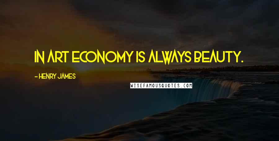 Henry James Quotes: In art economy is always beauty.
