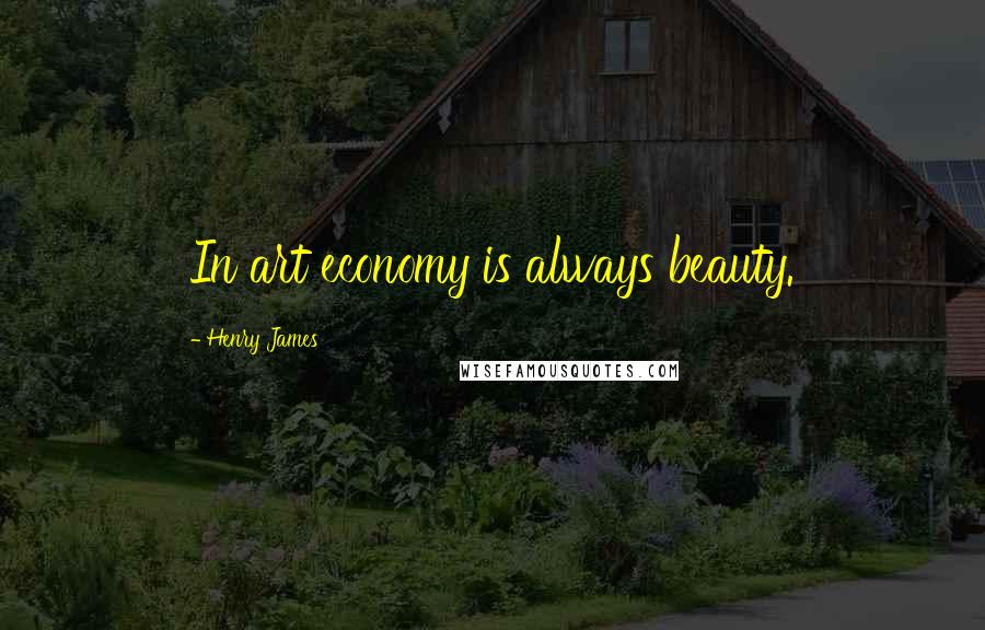 Henry James Quotes: In art economy is always beauty.