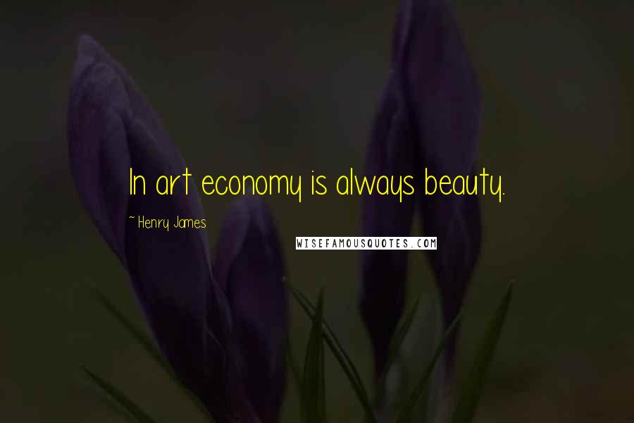 Henry James Quotes: In art economy is always beauty.