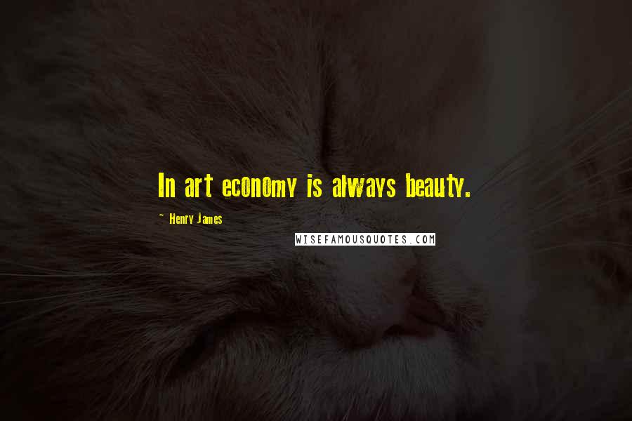 Henry James Quotes: In art economy is always beauty.