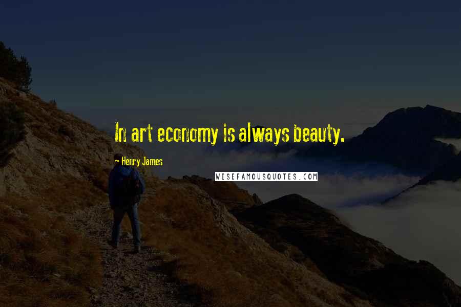 Henry James Quotes: In art economy is always beauty.