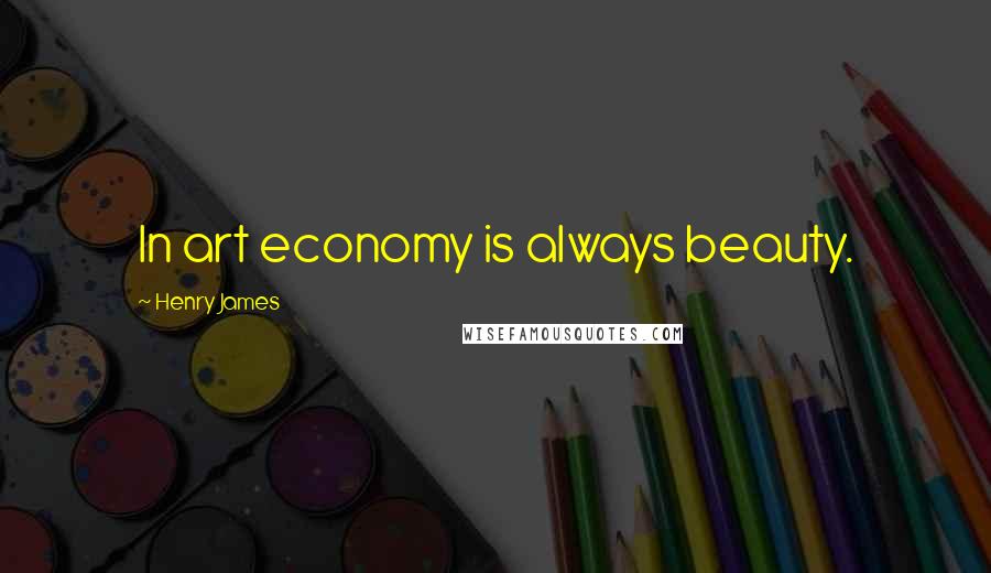 Henry James Quotes: In art economy is always beauty.