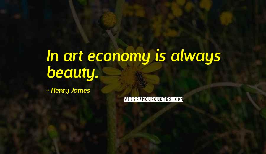 Henry James Quotes: In art economy is always beauty.