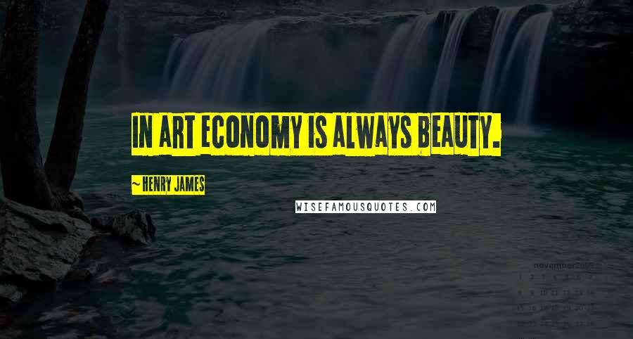 Henry James Quotes: In art economy is always beauty.