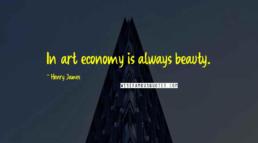 Henry James Quotes: In art economy is always beauty.