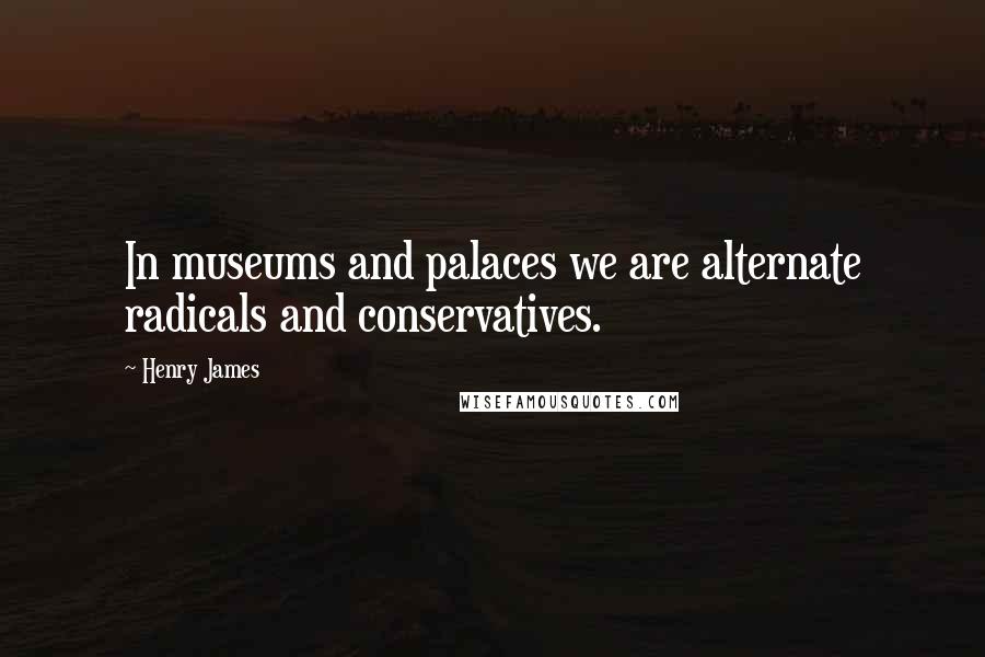 Henry James Quotes: In museums and palaces we are alternate radicals and conservatives.