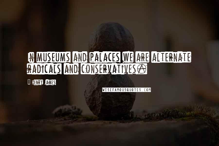 Henry James Quotes: In museums and palaces we are alternate radicals and conservatives.