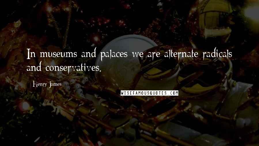 Henry James Quotes: In museums and palaces we are alternate radicals and conservatives.