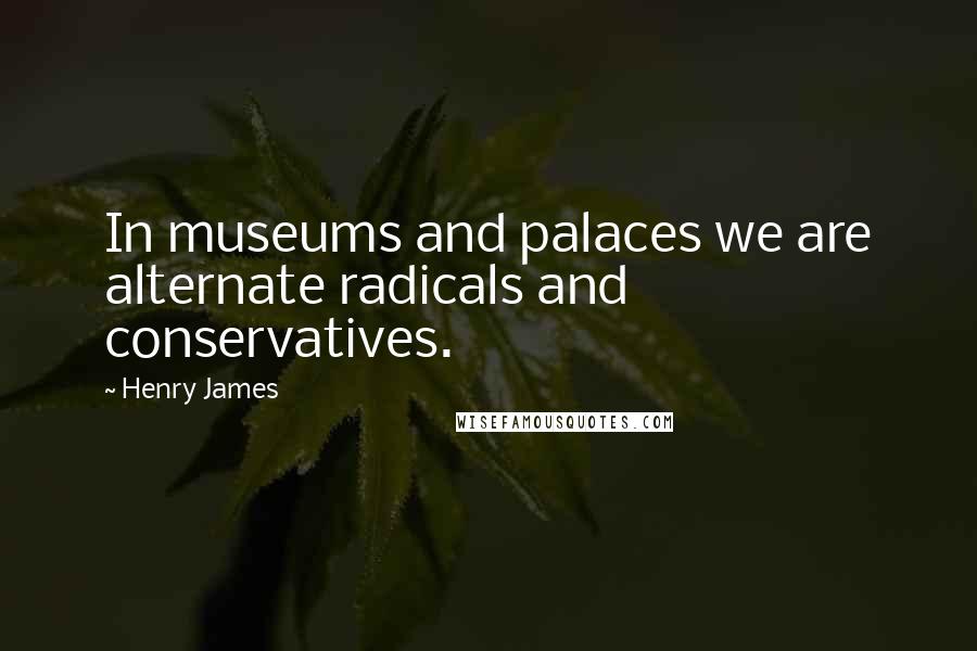 Henry James Quotes: In museums and palaces we are alternate radicals and conservatives.