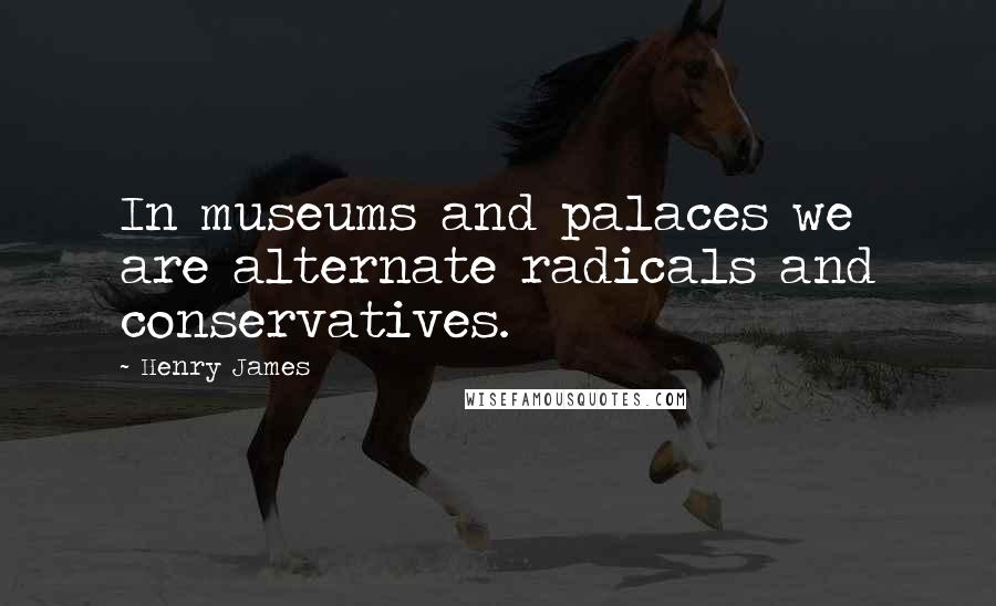 Henry James Quotes: In museums and palaces we are alternate radicals and conservatives.