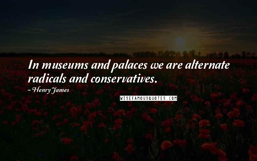 Henry James Quotes: In museums and palaces we are alternate radicals and conservatives.