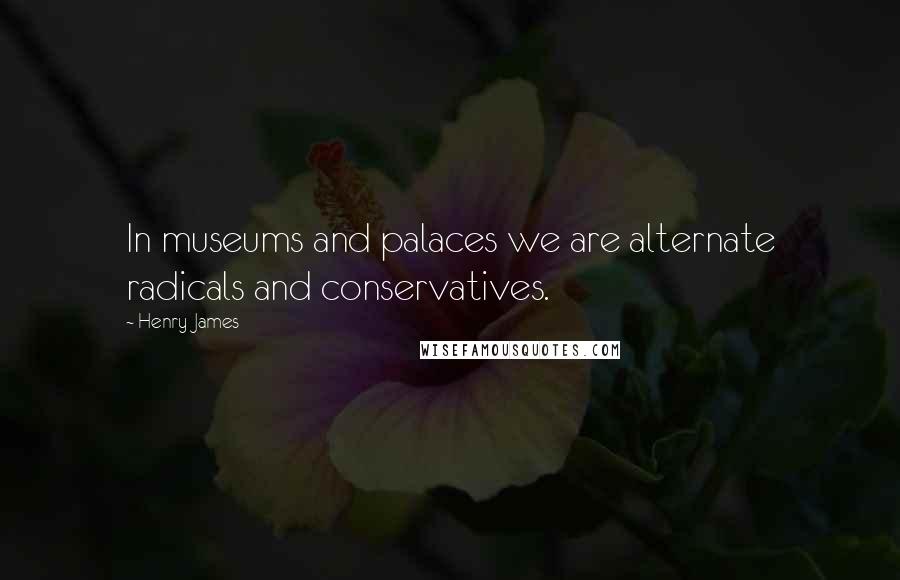 Henry James Quotes: In museums and palaces we are alternate radicals and conservatives.