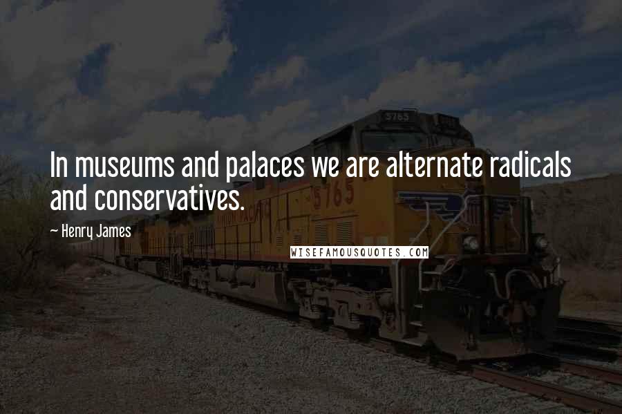 Henry James Quotes: In museums and palaces we are alternate radicals and conservatives.