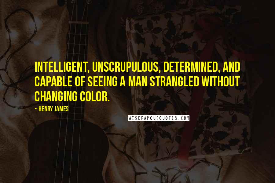 Henry James Quotes: Intelligent, unscrupulous, determined, and capable of seeing a man strangled without changing color.