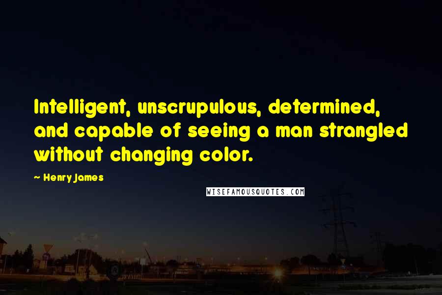 Henry James Quotes: Intelligent, unscrupulous, determined, and capable of seeing a man strangled without changing color.
