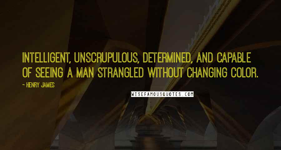 Henry James Quotes: Intelligent, unscrupulous, determined, and capable of seeing a man strangled without changing color.