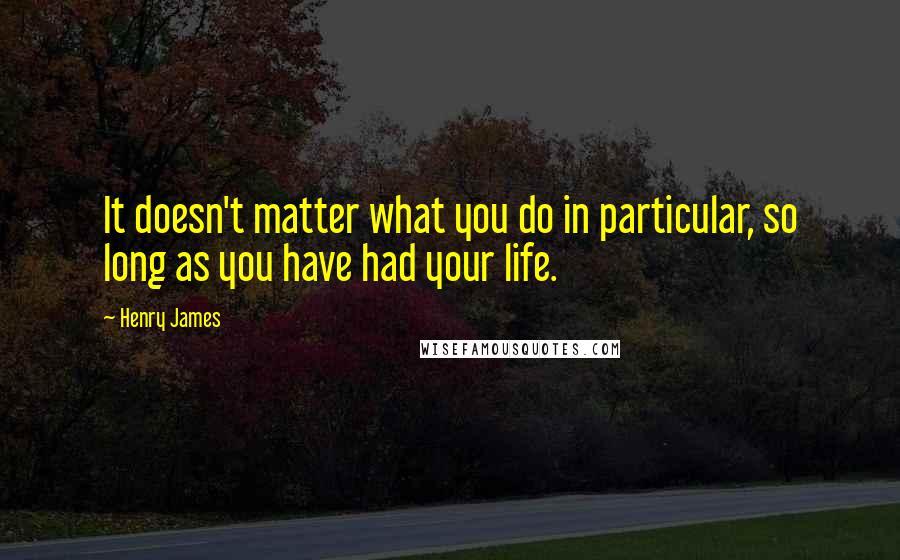 Henry James Quotes: It doesn't matter what you do in particular, so long as you have had your life.