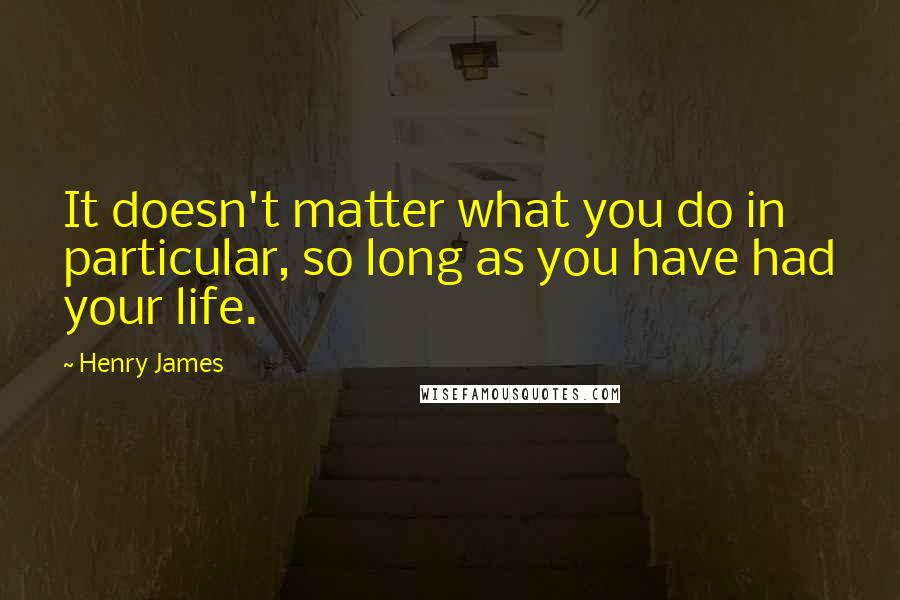 Henry James Quotes: It doesn't matter what you do in particular, so long as you have had your life.