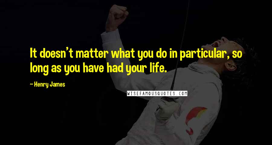 Henry James Quotes: It doesn't matter what you do in particular, so long as you have had your life.