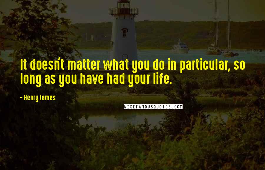 Henry James Quotes: It doesn't matter what you do in particular, so long as you have had your life.