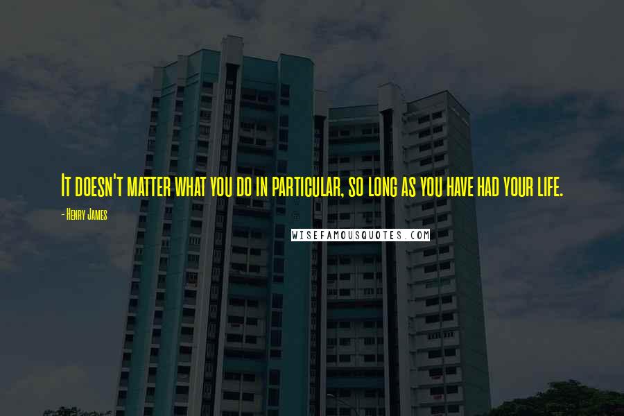 Henry James Quotes: It doesn't matter what you do in particular, so long as you have had your life.