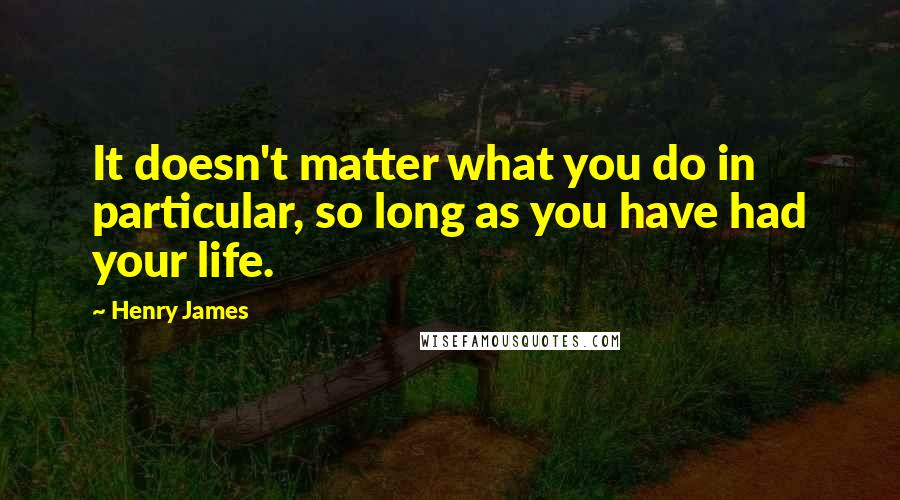 Henry James Quotes: It doesn't matter what you do in particular, so long as you have had your life.