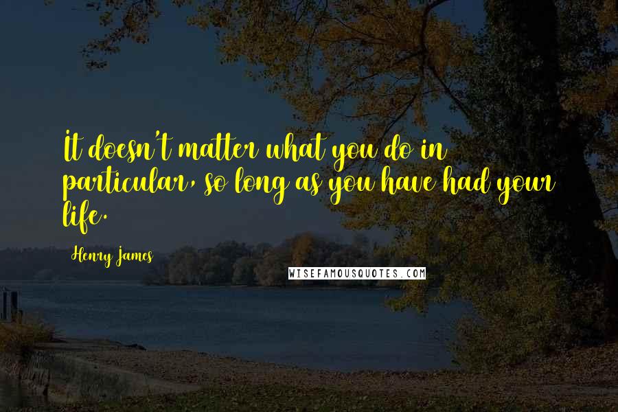 Henry James Quotes: It doesn't matter what you do in particular, so long as you have had your life.