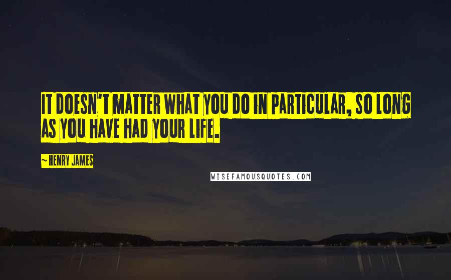 Henry James Quotes: It doesn't matter what you do in particular, so long as you have had your life.