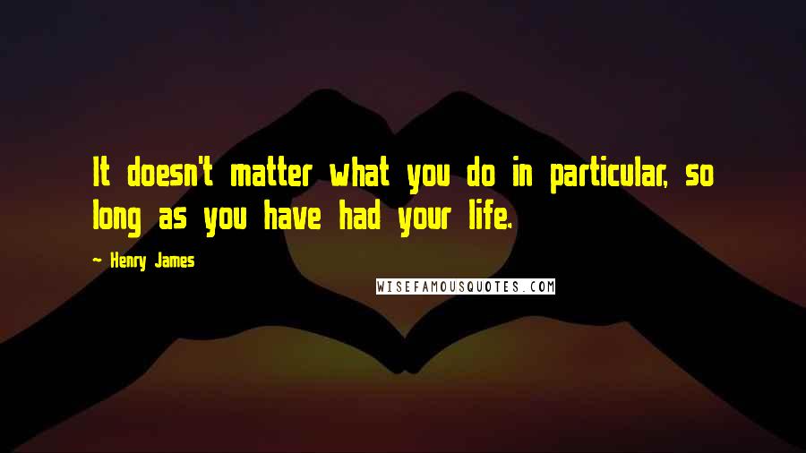 Henry James Quotes: It doesn't matter what you do in particular, so long as you have had your life.