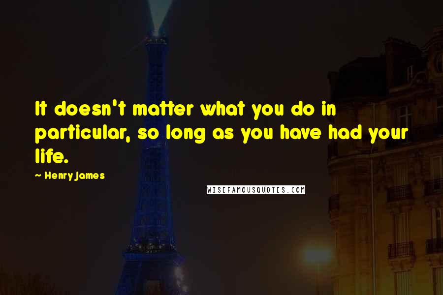 Henry James Quotes: It doesn't matter what you do in particular, so long as you have had your life.