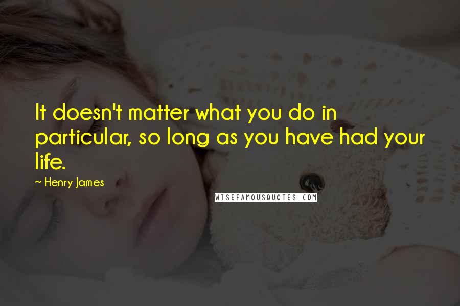 Henry James Quotes: It doesn't matter what you do in particular, so long as you have had your life.